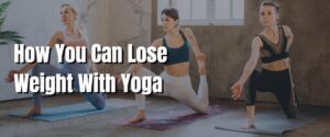 How You Can Lose Weight With Yoga